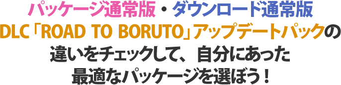 パッケージ通常版・ダウンロード通常版DLC「ROAD TO BORUTO」アップデートパックの違いをチェックして、自分にあった最適なパッケージを選ぼう!